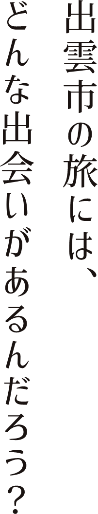 出雲市の旅には、どんな出会いがあるんだろう?